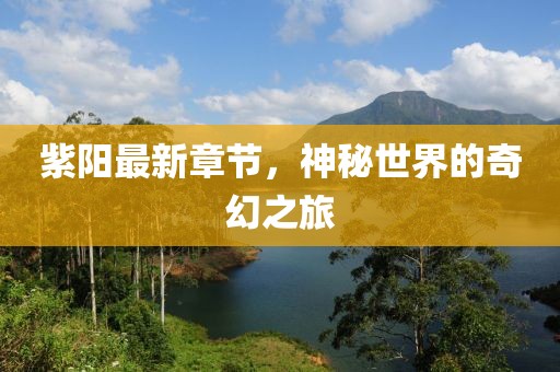 紫阳最新章节，神秘世界的奇幻之旅