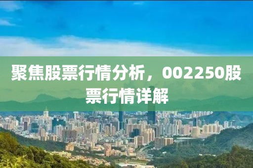 聚焦股票行情分析，002250股票行情详解
