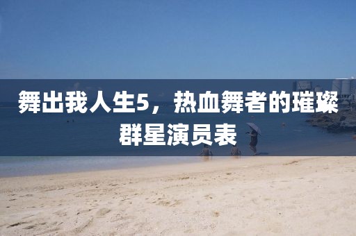 舞出我人生5，热血舞者的璀璨群星演员表