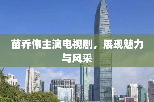 苗乔伟主演电视剧，展现魅力与风采
