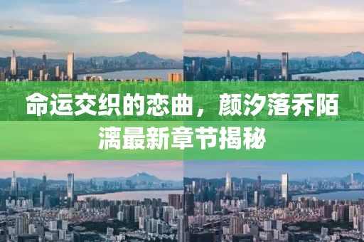 命运交织的恋曲，颜汐落乔陌漓最新章节揭秘