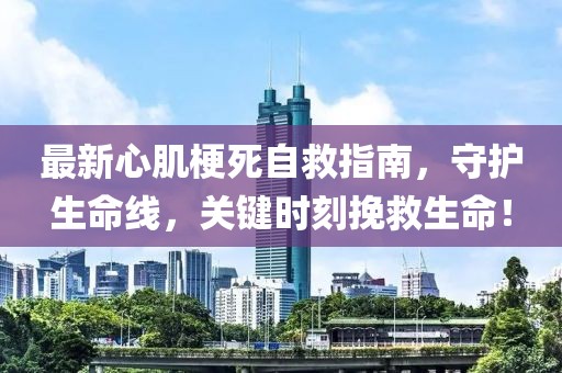 最新心肌梗死自救指南，守护生命线，关键时刻挽救生命！
