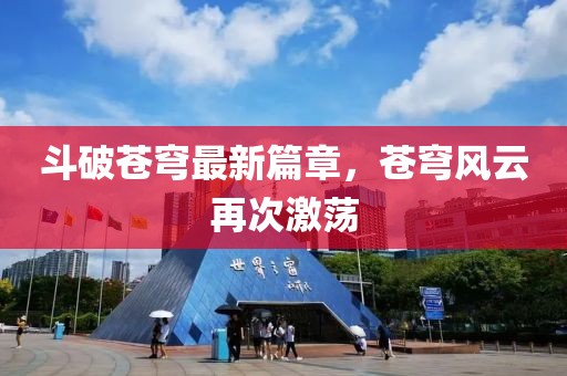 斗破苍穹最新篇章，苍穹风云再次激荡
