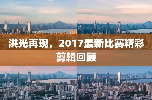 洪光再现，2017最新比赛精彩剪辑回顾