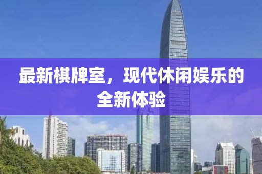 最新棋牌室，现代休闲娱乐的全新体验