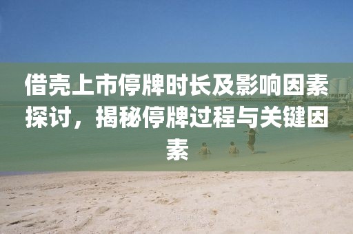 借壳上市停牌时长及影响因素探讨，揭秘停牌过程与关键因素