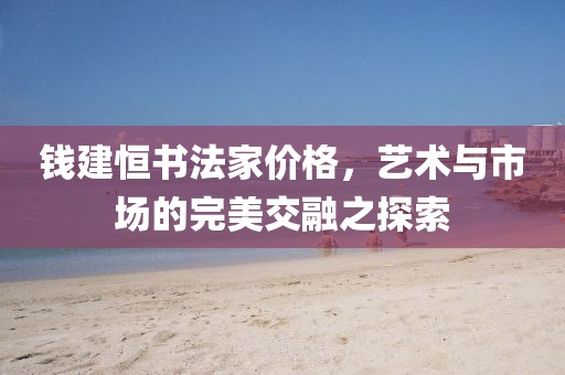 钱建恒书法家价格，艺术与市场的完美交融之探索