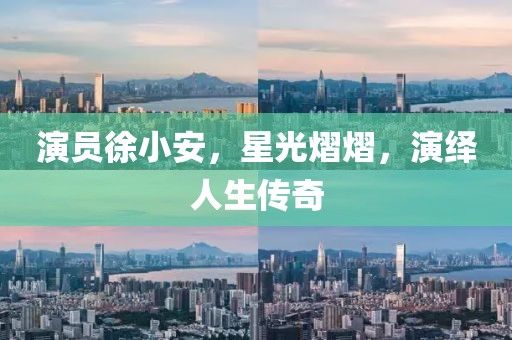 演员徐小安，星光熠熠，演绎人生传奇
