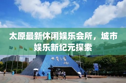 太原最新休闲娱乐会所，城市娱乐新纪元探索