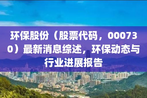 环保股份（股票代码，000730）最新消息综述，环保动态与行业进展报告