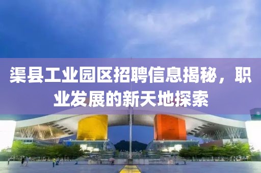 渠县工业园区招聘信息揭秘，职业发展的新天地探索