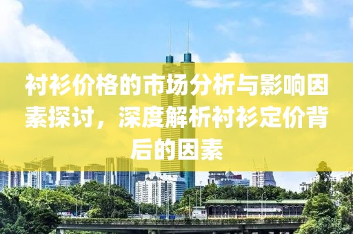 衬衫价格的市场分析与影响因素探讨，深度解析衬衫定价背后的因素