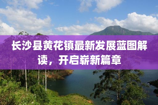 长沙县黄花镇最新发展蓝图解读，开启崭新篇章