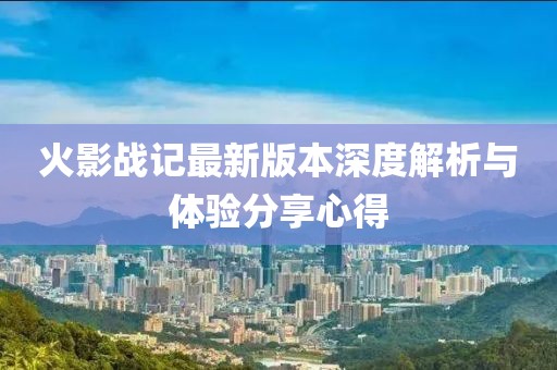 火影战记最新版本深度解析与体验分享心得