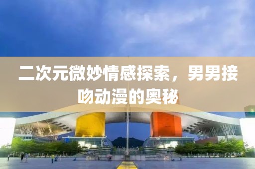 二次元微妙情感探索，男男接吻动漫的奥秘