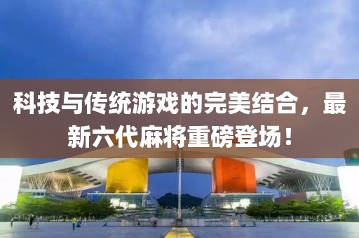 科技与传统游戏的完美结合，最新六代麻将重磅登场！