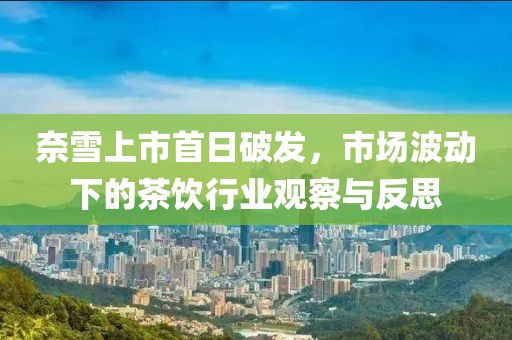 奈雪上市首日破发，市场波动下的茶饮行业观察与反思