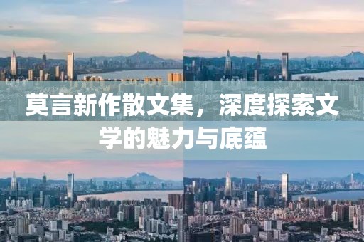 莫言新作散文集，深度探索文学的魅力与底蕴