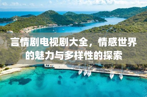 言情剧电视剧大全，情感世界的魅力与多样性的探索