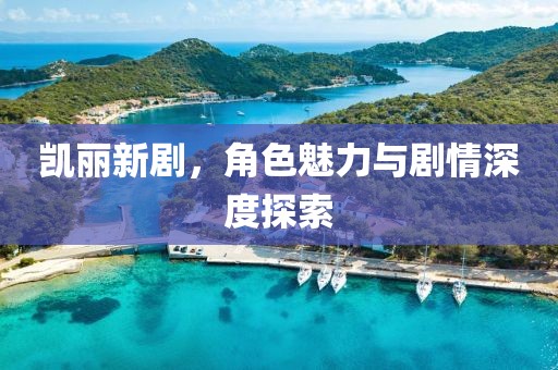 凯丽新剧，角色魅力与剧情深度探索
