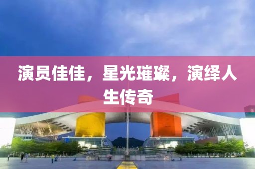 演员佳佳，星光璀璨，演绎人生传奇