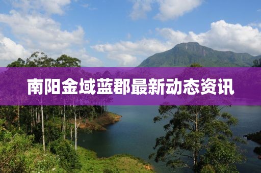 南阳金域蓝郡最新动态资讯
