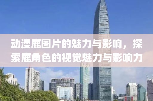 动漫鹿图片的魅力与影响，探索鹿角色的视觉魅力与影响力
