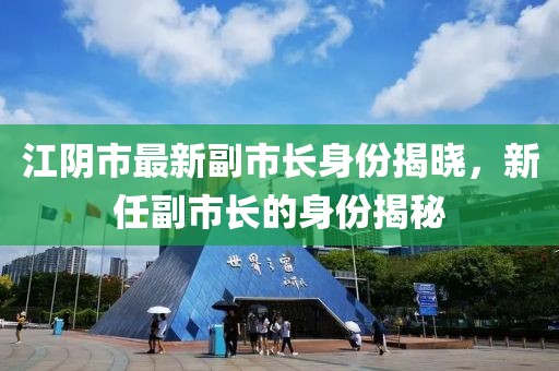 江阴市最新副市长身份揭晓，新任副市长的身份揭秘