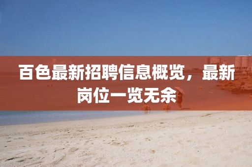 百色最新招聘信息概览，最新岗位一览无余