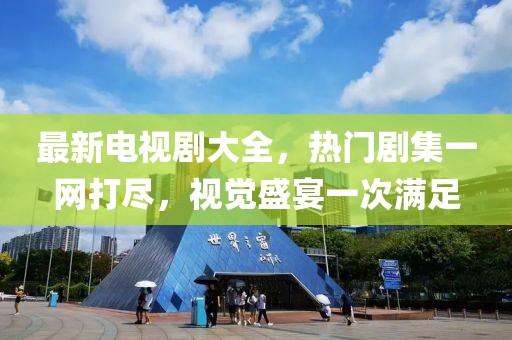 最新电视剧大全，热门剧集一网打尽，视觉盛宴一次满足
