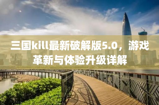 三国kill最新破解版5.0，游戏革新与体验升级详解