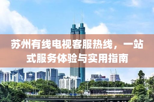 苏州有线电视客服热线，一站式服务体验与实用指南