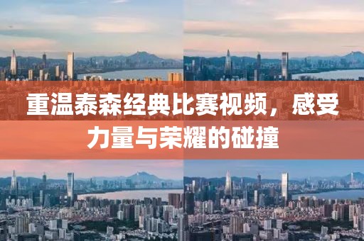 重温泰森经典比赛视频，感受力量与荣耀的碰撞