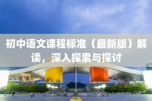 初中语文课程标准（最新版）解读，深入探索与探讨