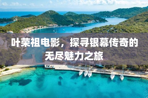 叶荣祖电影，探寻银幕传奇的无尽魅力之旅