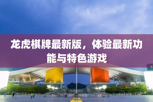 龙虎棋牌最新版，体验最新功能与特色游戏