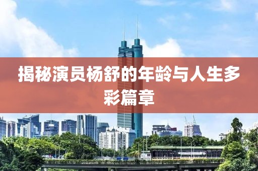 揭秘演员杨舒的年龄与人生多彩篇章