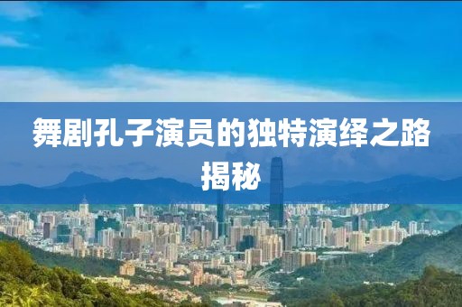 舞剧孔子演员的独特演绎之路揭秘