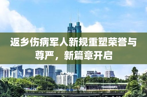 返乡伤病军人新规重塑荣誉与尊严，新篇章开启