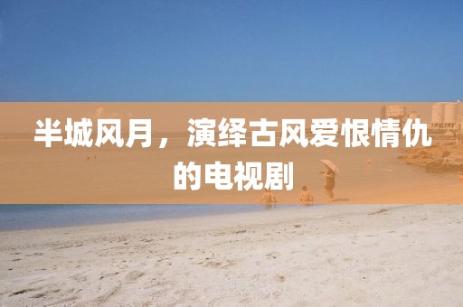 半城风月，演绎古风爱恨情仇的电视剧