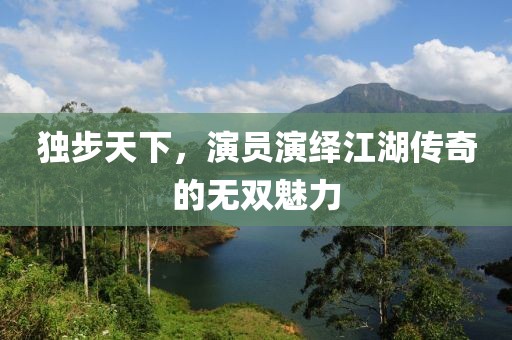 独步天下，演员演绎江湖传奇的无双魅力