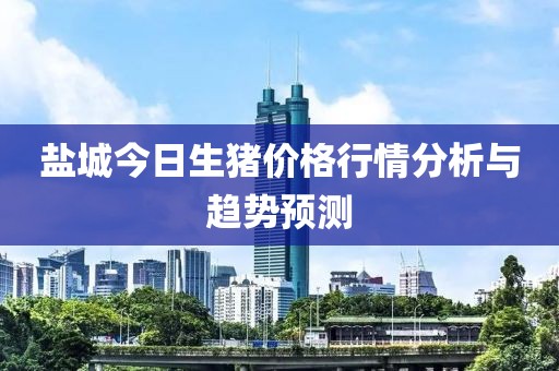 盐城今日生猪价格行情分析与趋势预测