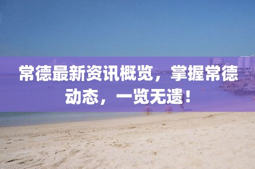 常德最新资讯概览，掌握常德动态，一览无遗！
