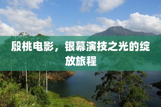 殷桃电影，银幕演技之光的绽放旅程