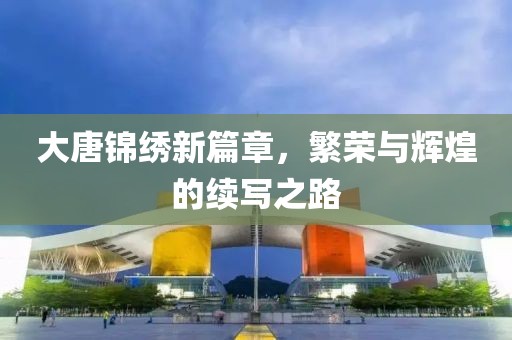 大唐锦绣新篇章，繁荣与辉煌的续写之路
