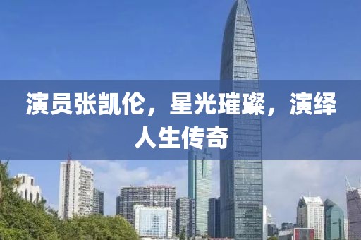 演员张凯伦，星光璀璨，演绎人生传奇