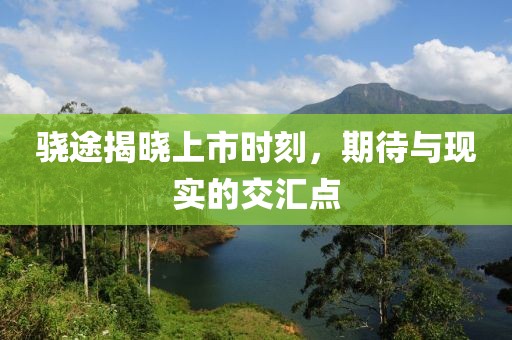 骁途揭晓上市时刻，期待与现实的交汇点