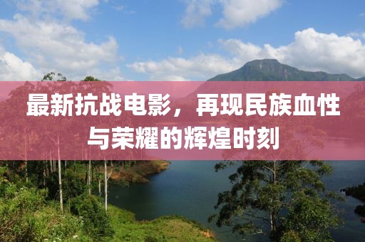 最新抗战电影，再现民族血性与荣耀的辉煌时刻