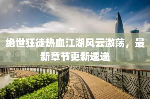 绝世狂徒热血江湖风云激荡，最新章节更新速递