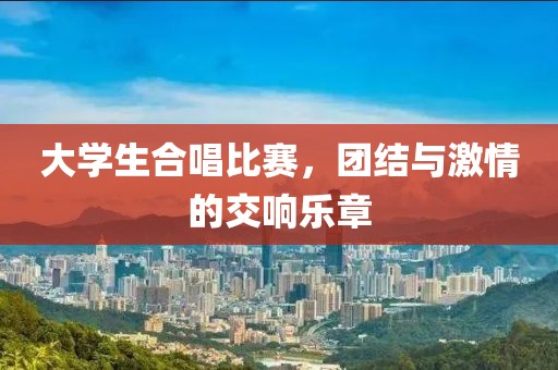 大学生合唱比赛，团结与激情的交响乐章